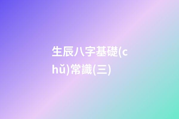 生辰八字基礎(chǔ)常識(三)