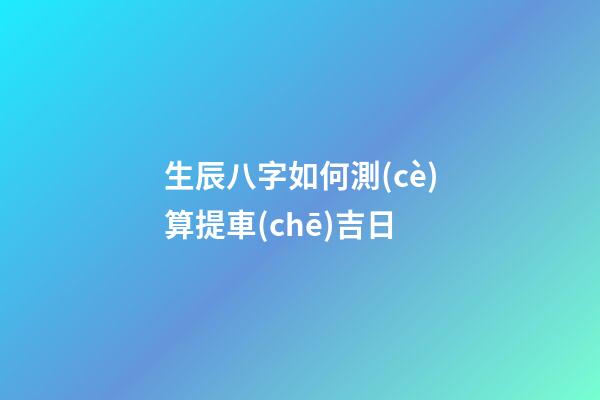 生辰八字如何測(cè)算提車(chē)吉日