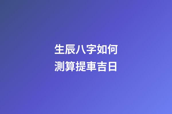 生辰八字如何測算提車吉日