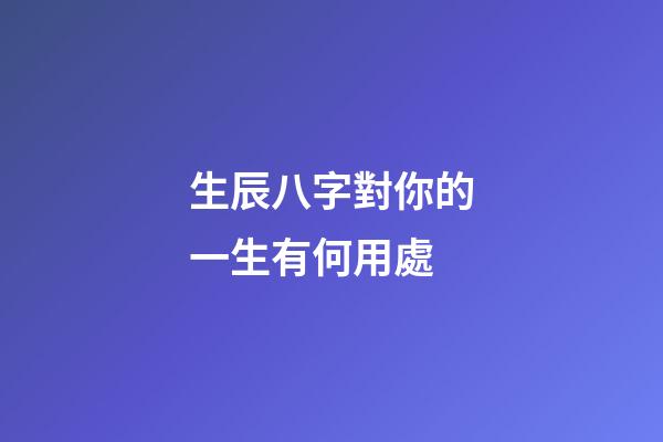 生辰八字對你的一生有何用處