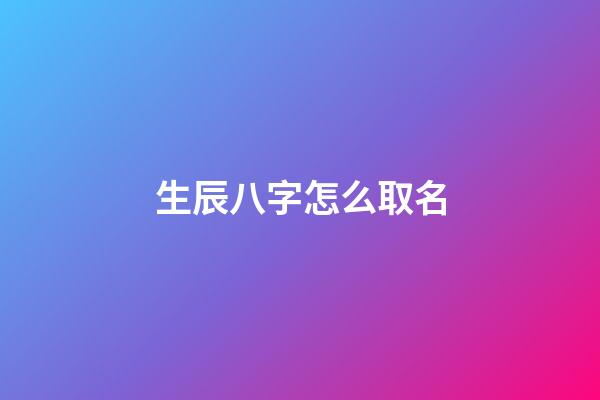 生辰八字怎么取名(生辰八字怎么取名好)-第1張-寶寶起名-玄機派