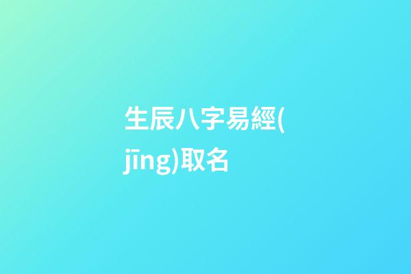 生辰八字易經(jīng)取名(生辰八字易經(jīng)取名大全)-第1張-寶寶起名-玄機(jī)派