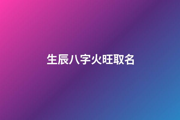 生辰八字火旺取名(五行火旺起什么名字化解)-第1張-寶寶起名-玄機派