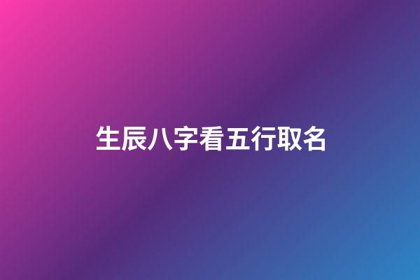 生辰八字看五行取名(生辰八字五行取名查詢)-第1張-寶寶起名-玄機派