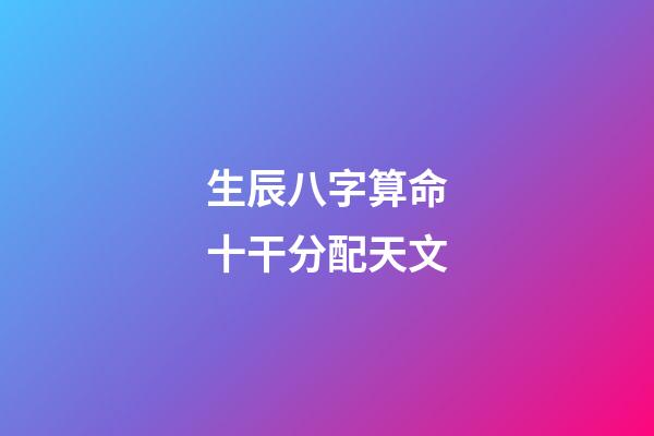 生辰八字算命十干分配天文