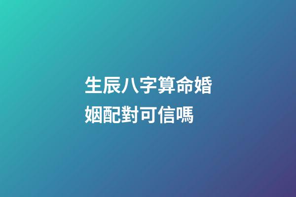 生辰八字算命婚姻配對可信嗎