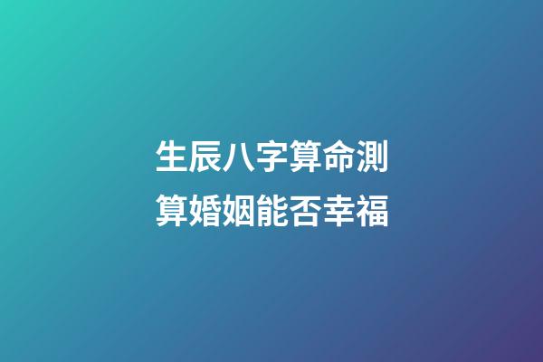 生辰八字算命測算婚姻能否幸福