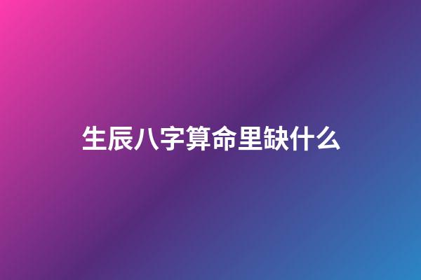 生辰八字算命里缺什么