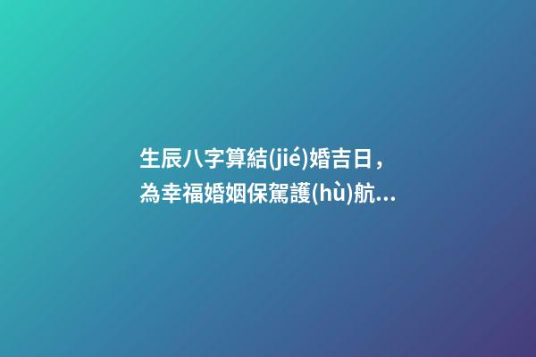 生辰八字算結(jié)婚吉日，為幸福婚姻保駕護(hù)航！