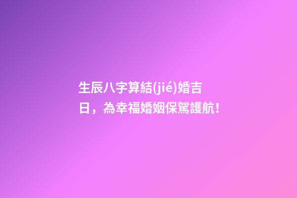 生辰八字算結(jié)婚吉日，為幸福婚姻保駕護航！