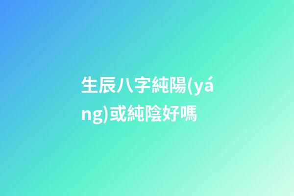 生辰八字純陽(yáng)或純陰好嗎