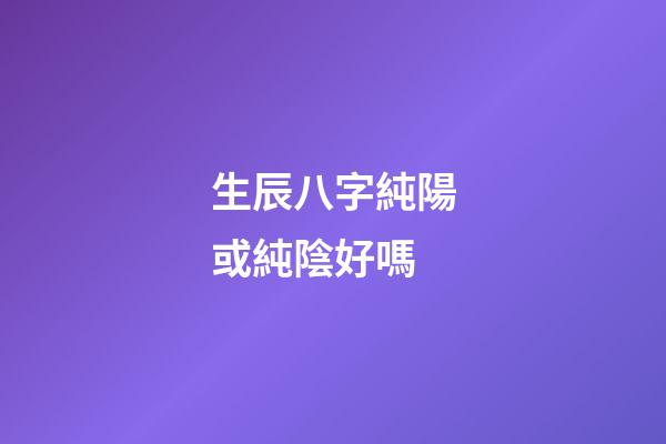 生辰八字純陽或純陰好嗎