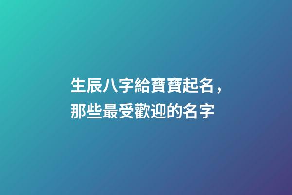 生辰八字給寶寶起名，那些最受歡迎的名字