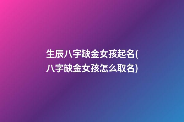 生辰八字缺金女孩起名(八字缺金女孩怎么取名)