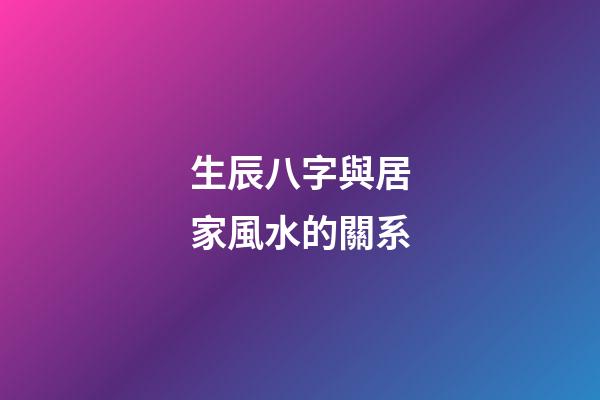 生辰八字與居家風水的關系