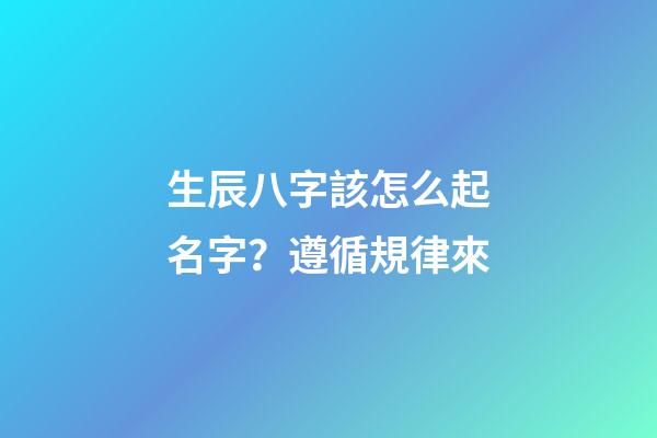 生辰八字該怎么起名字？遵循規律來