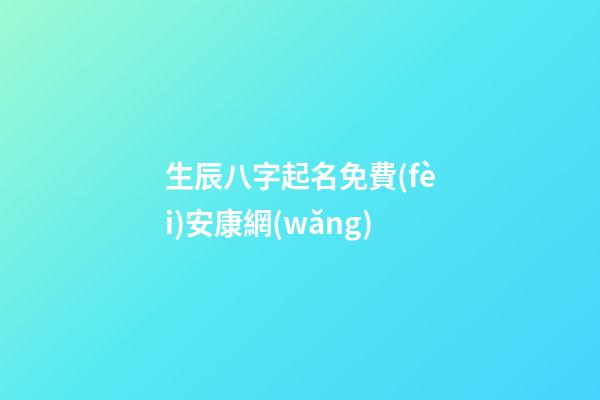 生辰八字起名免費(fèi)安康網(wǎng)(生辰八字起名字2023免費(fèi)八字起名)