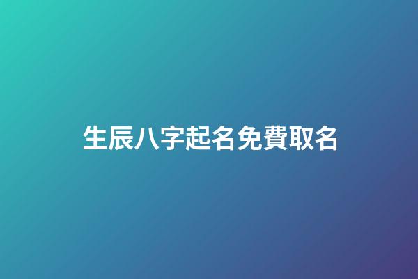 生辰八字起名免費取名(取名網生辰八字免費周易起名)