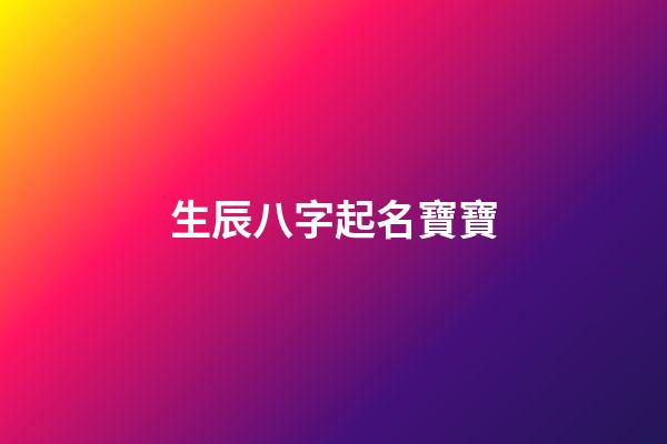 生辰八字起名寶寶(生辰八字起名寶寶名字)-第1張-寶寶起名-玄機派