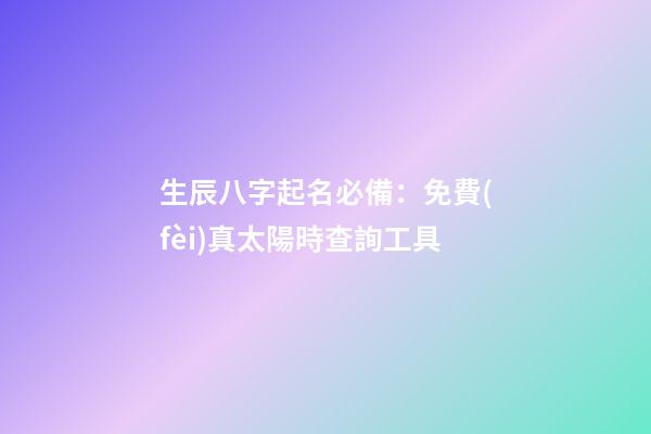 生辰八字起名必備：免費(fèi)真太陽時查詢工具