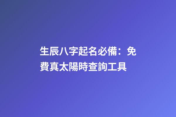 生辰八字起名必備：免費真太陽時查詢工具