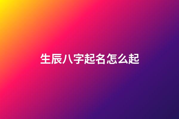 生辰八字起名怎么起?