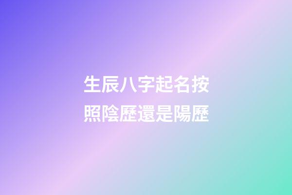 生辰八字起名按照陰歷還是陽歷(按照生辰八字取名字是科學還是迷信)-第1張-寶寶起名-玄機派