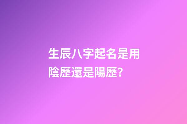 生辰八字起名是用陰歷還是陽歷？