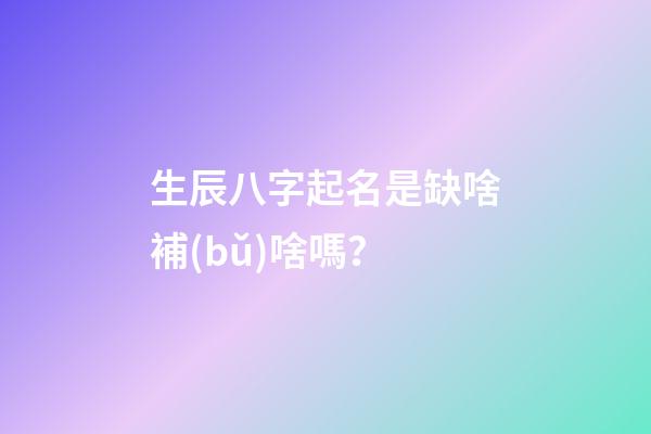生辰八字起名是缺啥補(bǔ)啥嗎？