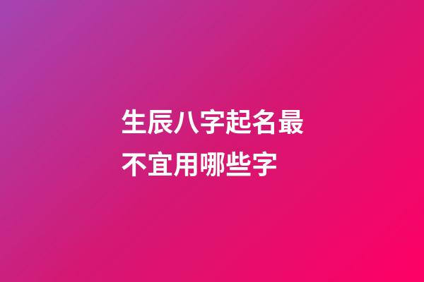 生辰八字起名最不宜用哪些字