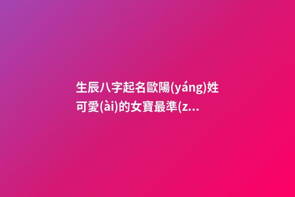 生辰八字起名歐陽(yáng)姓可愛(ài)的女寶最準(zhǔn)的