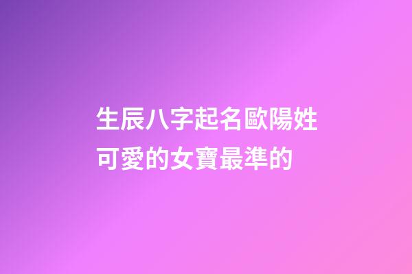 生辰八字起名歐陽姓可愛的女寶最準的