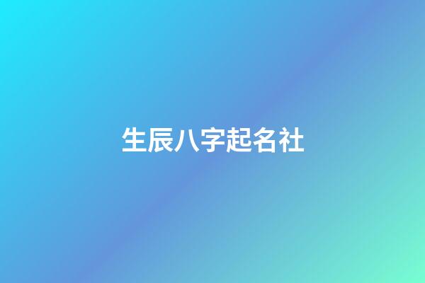 生辰八字起名社(生辰八字起名生辰八字取名字)-第1張-寶寶起名-玄機(jī)派