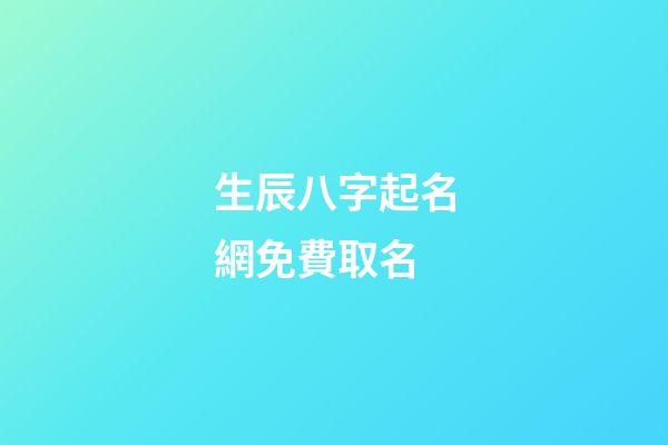 生辰八字起名網免費取名(生辰八字取名免費取名)