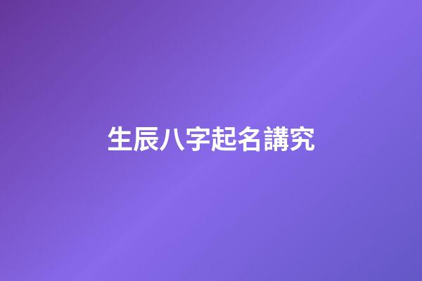 生辰八字起名講究(生辰八字起名技巧)-第1張-寶寶起名-玄機派
