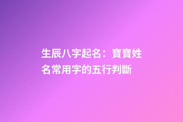 生辰八字起名：寶寶姓名常用字的五行判斷