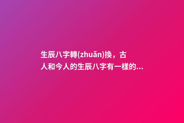 生辰八字轉(zhuǎn)換，古人和今人的生辰八字有一樣的嗎