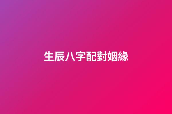 生辰八字配對姻緣（婚姻合八字算命免費）-第1張-星座運勢-玄機派
