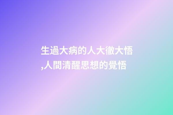 生過大病的人大徹大悟,人間清醒思想的覺悟-第1張-觀點-玄機派