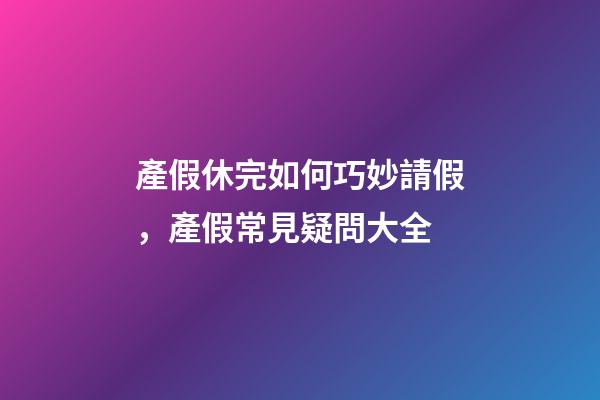 產假休完如何巧妙請假，產假常見疑問大全-第1張-觀點-玄機派