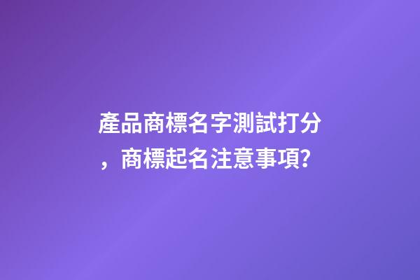 產品商標名字測試打分，商標起名注意事項？-第1張-商標起名-玄機派