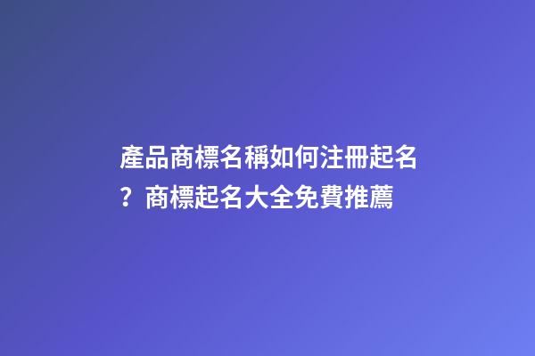 產品商標名稱如何注冊起名？商標起名大全免費推薦