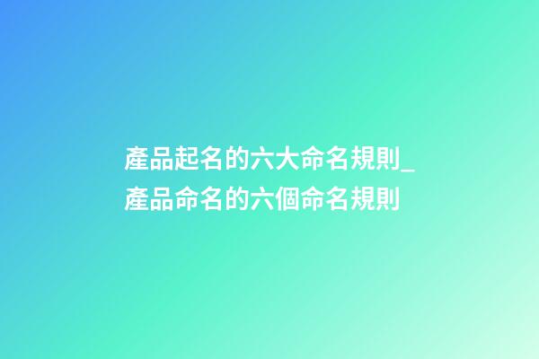 產品起名的六大命名規則_產品命名的六個命名規則-第1張-公司起名-玄機派