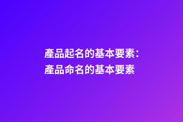 產品起名的基本要素：產品命名的基本要素-第1張-公司起名-玄機派