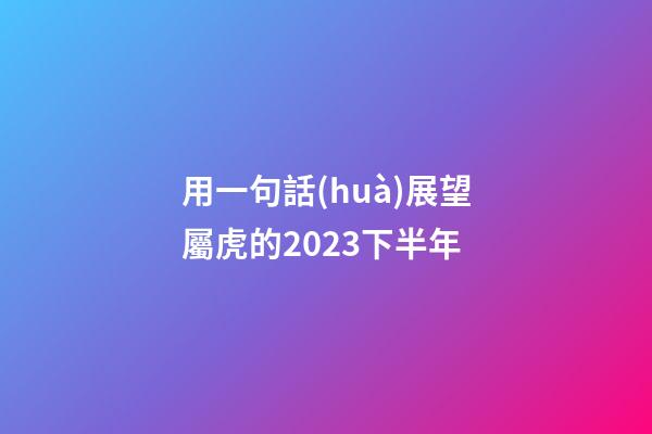 用一句話(huà)展望屬虎的2023下半年