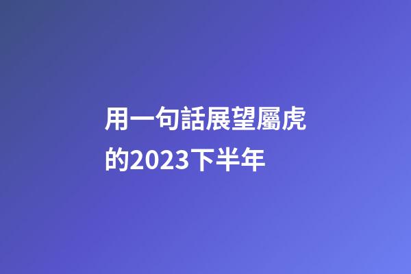 用一句話展望屬虎的2023下半年