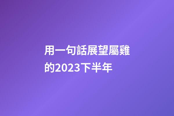 用一句話展望屬雞的2023下半年