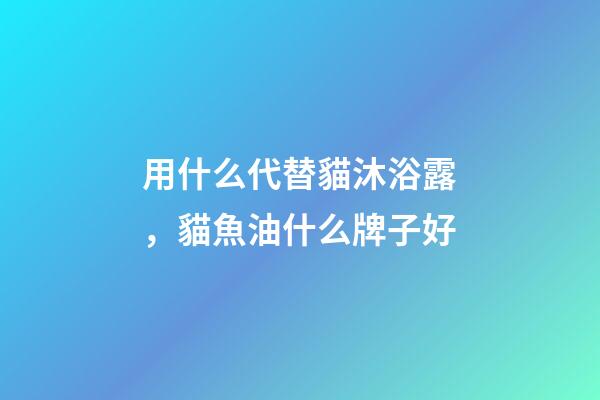 用什么代替貓沐浴露，貓魚油什么牌子好