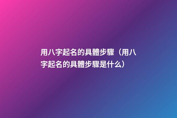 用八字起名的具體步驟（用八字起名的具體步驟是什么）