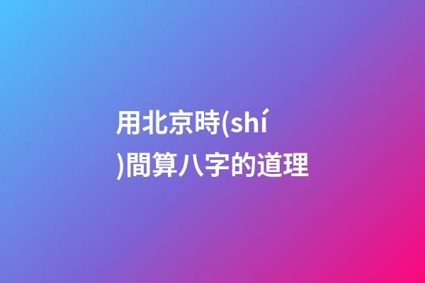 用北京時(shí)間算八字的道理